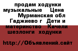 продам ходунки музыкальные  › Цена ­ 1 500 - Мурманская обл., Гаджиево г. Дети и материнство » Качели, шезлонги, ходунки   